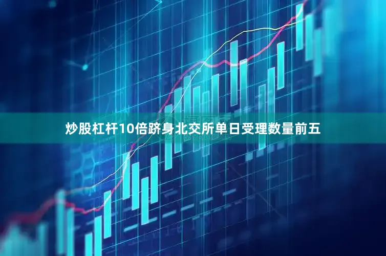 炒股杠杆10倍跻身北交所单日受理数量前五