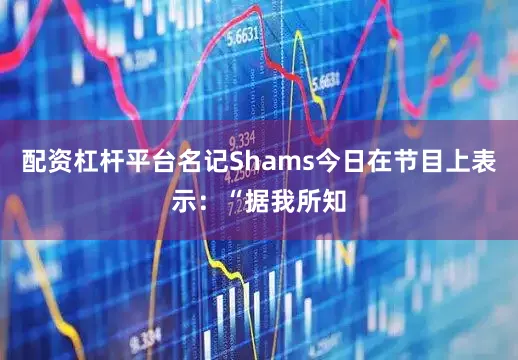 配资杠杆平台名记Shams今日在节目上表示：“据我所知