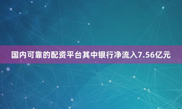 国内可靠的配资平台其中银行净流入7.56亿元