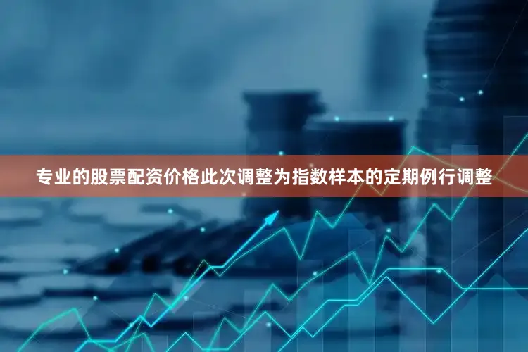 专业的股票配资价格此次调整为指数样本的定期例行调整