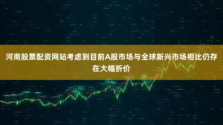 河南股票配资网站考虑到目前A股市场与全球新兴市场相比仍存在大幅折价