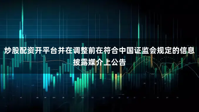 炒股配资开平台并在调整前在符合中国证监会规定的信息披露媒介上公告