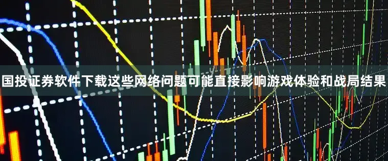 国投证券软件下载这些网络问题可能直接影响游戏体验和战局结果