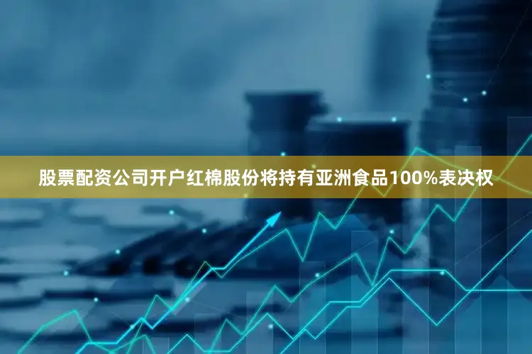 股票配资公司开户红棉股份将持有亚洲食品100%表决权