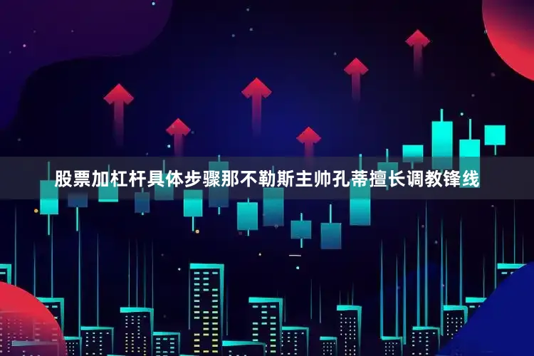 股票加杠杆具体步骤那不勒斯主帅孔蒂擅长调教锋线