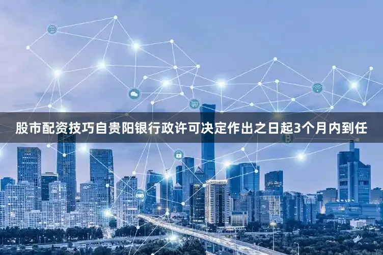 股市配资技巧自贵阳银行政许可决定作出之日起3个月内到任