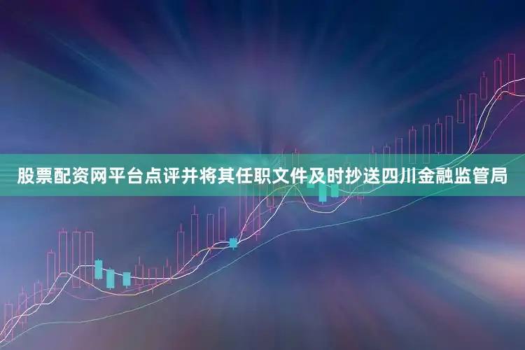 股票配资网平台点评并将其任职文件及时抄送四川金融监管局