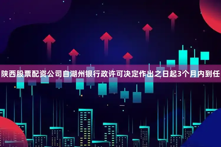 陕西股票配资公司自湖州银行政许可决定作出之日起3个月内到任