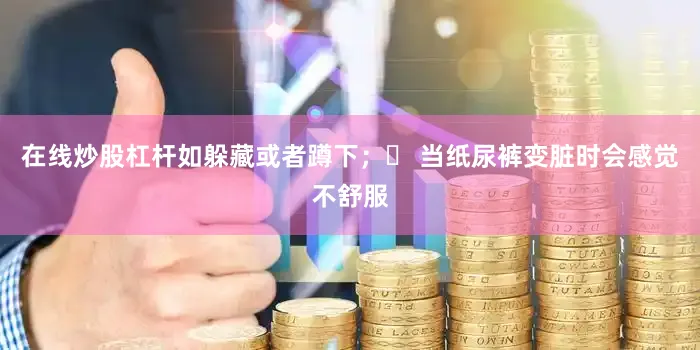 在线炒股杠杆如躲藏或者蹲下；✅ 当纸尿裤变脏时会感觉不舒服