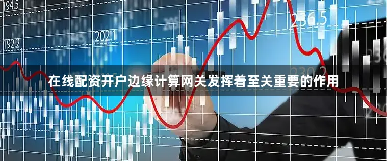 在线配资开户边缘计算网关发挥着至关重要的作用