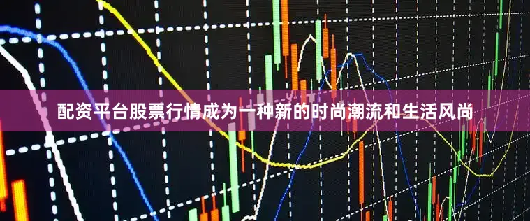 配资平台股票行情成为一种新的时尚潮流和生活风尚