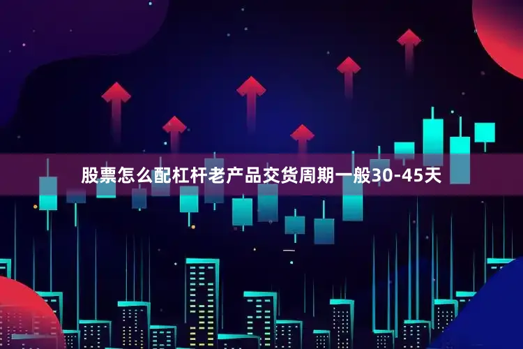 股票怎么配杠杆老产品交货周期一般30-45天