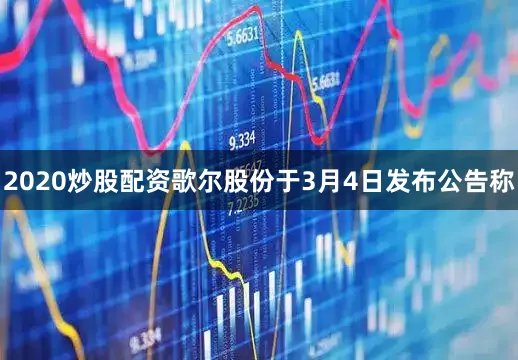 2020炒股配资歌尔股份于3月4日发布公告称