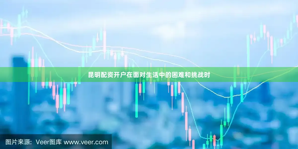 昆明配资开户在面对生活中的困难和挑战时