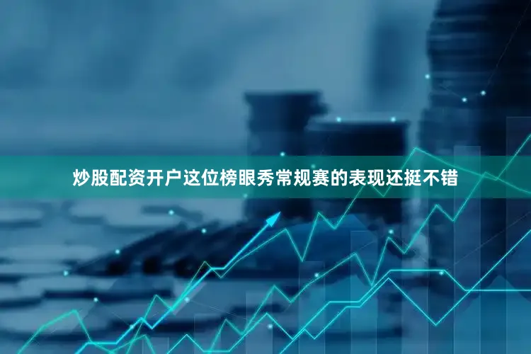 炒股配资开户这位榜眼秀常规赛的表现还挺不错
