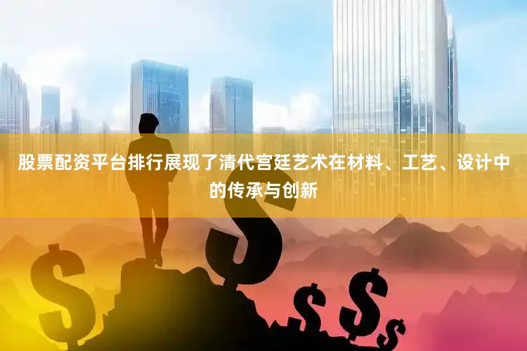 股票配资平台排行展现了清代宫廷艺术在材料、工艺、设计中的传承与创新