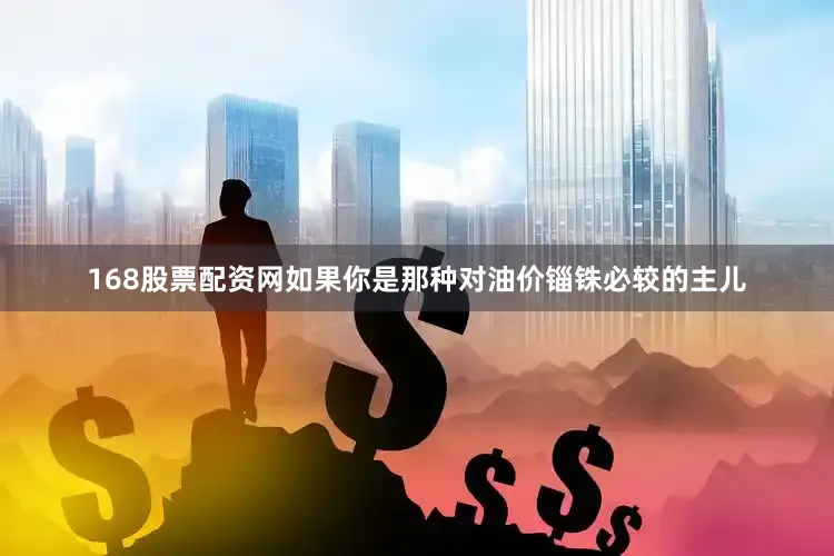 168股票配资网如果你是那种对油价锱铢必较的主儿