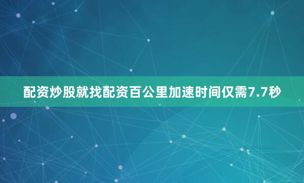 配资炒股就找配资百公里加速时间仅需7.7秒