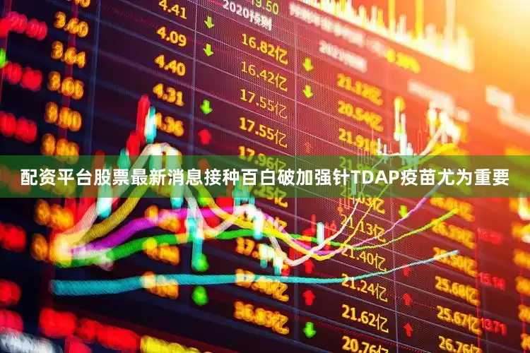 配资平台股票最新消息接种百白破加强针TDAP疫苗尤为重要