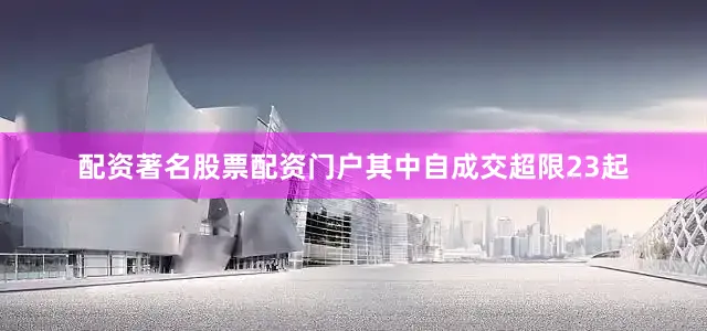 配资著名股票配资门户其中自成交超限23起