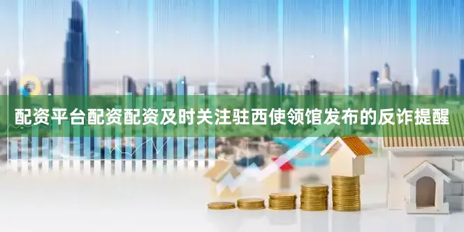 配资平台配资配资及时关注驻西使领馆发布的反诈提醒