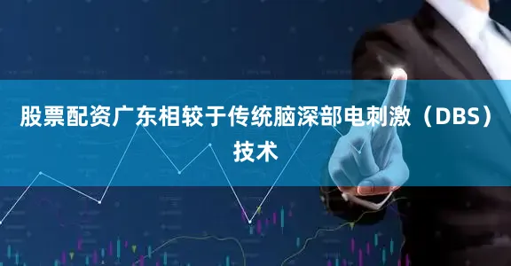 股票配资广东相较于传统脑深部电刺激（DBS）技术