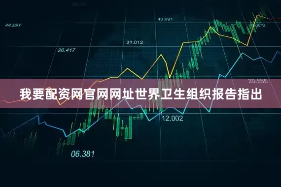 我要配资网官网网址世界卫生组织报告指出