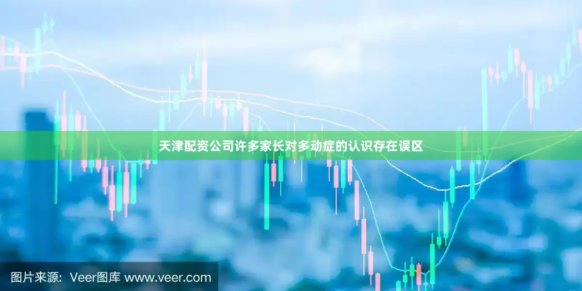 天津配资公司许多家长对多动症的认识存在误区