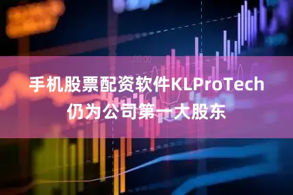 手机股票配资软件KLProTech仍为公司第一大股东