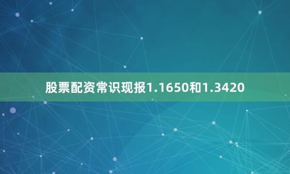 股票配资常识现报1.1650和1.3420