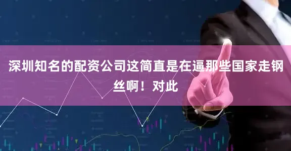 深圳知名的配资公司这简直是在逼那些国家走钢丝啊！对此