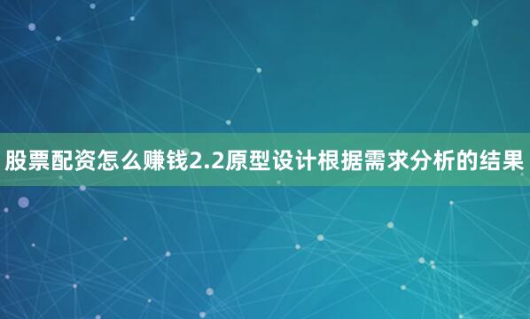 股票配资怎么赚钱2.2原型设计根据需求分析的结果