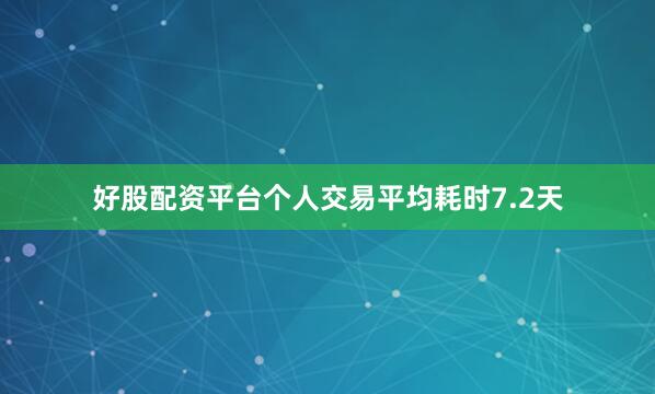 好股配资平台个人交易平均耗时7.2天