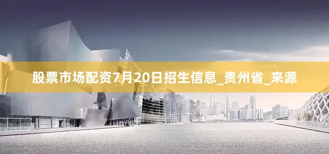 股票市场配资7月20日招生信息_贵州省_来源
