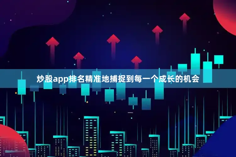 炒股app排名精准地捕捉到每一个成长的机会