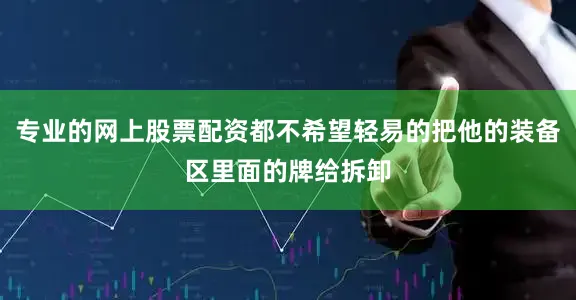 专业的网上股票配资都不希望轻易的把他的装备区里面的牌给拆卸
