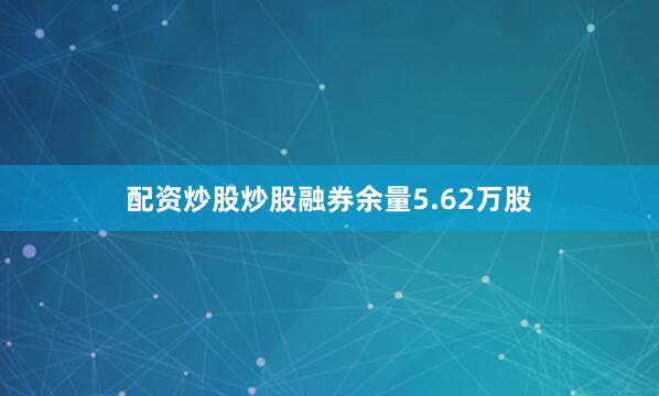 配资炒股炒股融券余量5.62万股