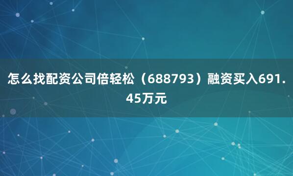 怎么找配资公司倍轻松（688793）融资买入691.45万元