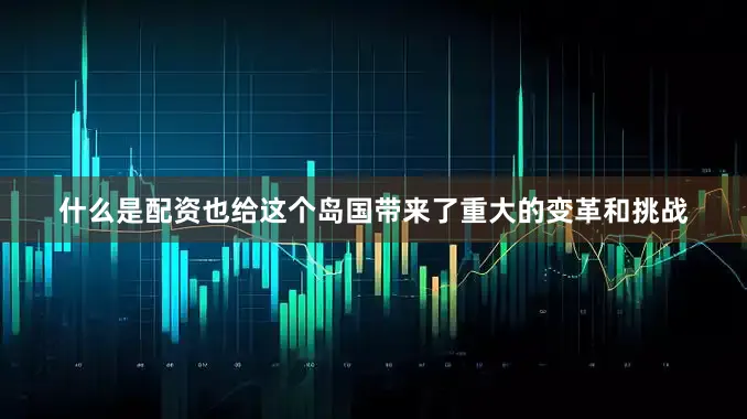 什么是配资也给这个岛国带来了重大的变革和挑战