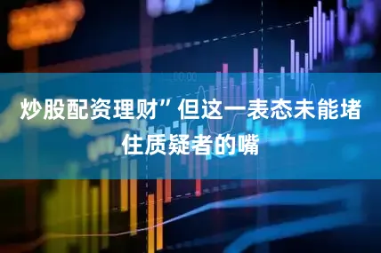炒股配资理财”但这一表态未能堵住质疑者的嘴