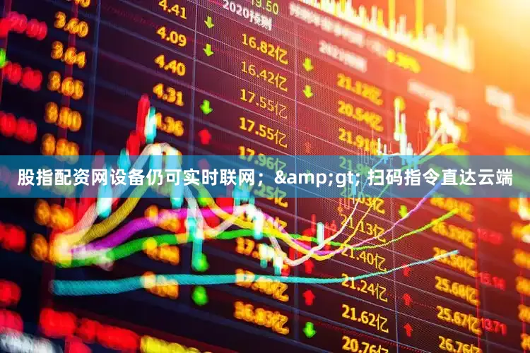 股指配资网设备仍可实时联网；&gt; 扫码指令直达云端