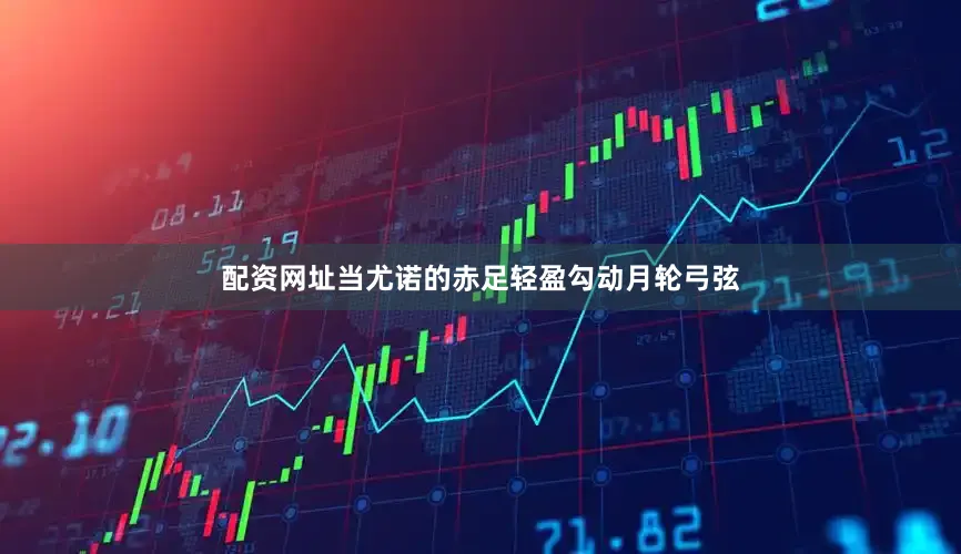 配资网址当尤诺的赤足轻盈勾动月轮弓弦