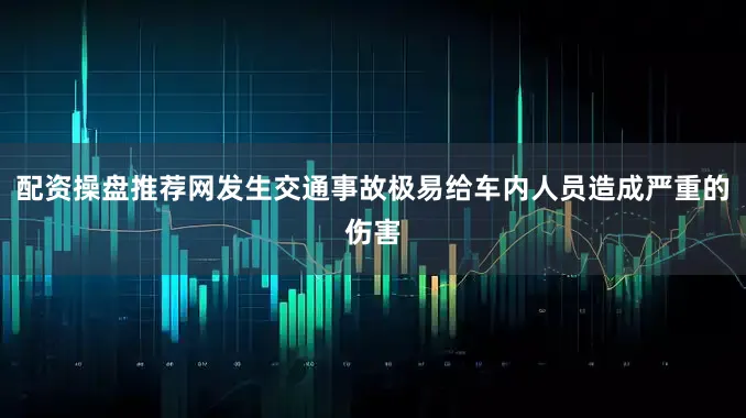 配资操盘推荐网发生交通事故极易给车内人员造成严重的伤害