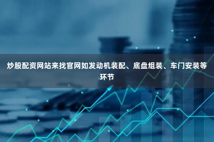 炒股配资网站来找官网如发动机装配、底盘组装、车门安装等环节