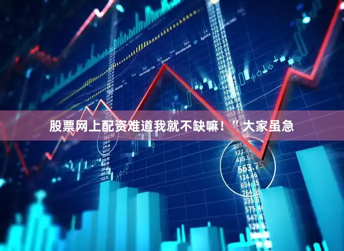 股票网上配资难道我就不缺嘛！”大家虽急