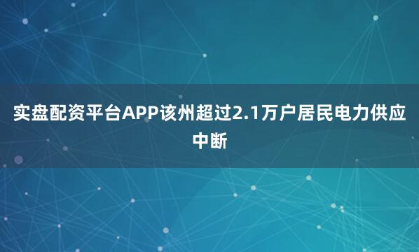 实盘配资平台APP该州超过2.1万户居民电力供应中断