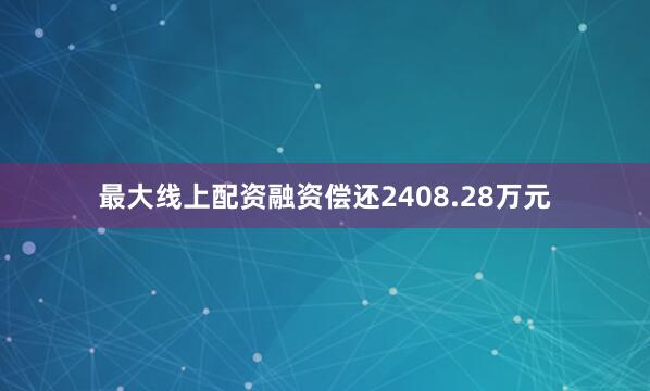 最大线上配资融资偿还2408.28万元