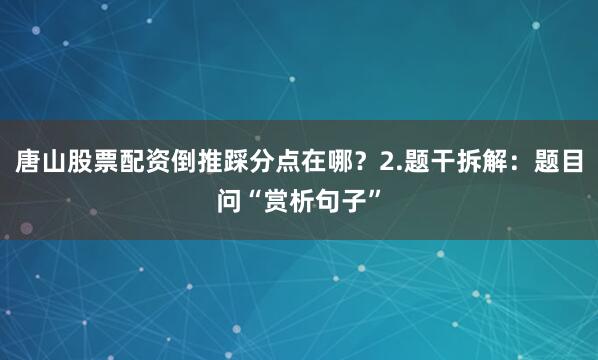 唐山股票配资倒推踩分点在哪？2.题干拆解：题目问“赏析句子”