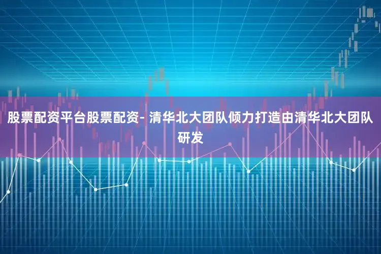 股票配资平台股票配资- 清华北大团队倾力打造由清华北大团队研发