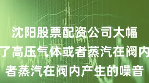 沈阳股票配资公司大幅度的降低了高压气体或者蒸汽在阀内产生的噪音